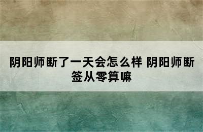 阴阳师断了一天会怎么样 阴阳师断签从零算嘛